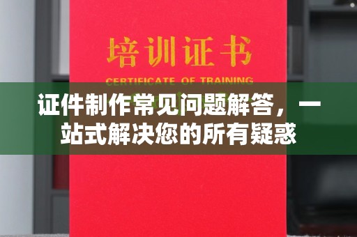 忻府证件制作常见问题解答，一站式解决您的所有疑惑