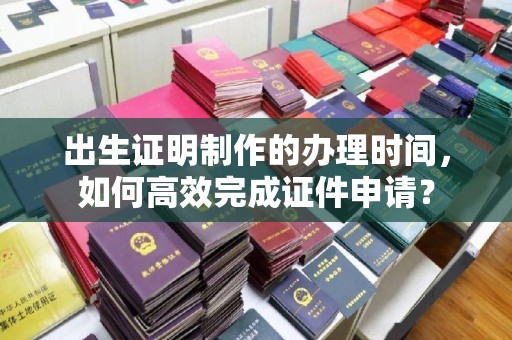 忻府出生证明制作的办理时间，如何高效完成证件申请？