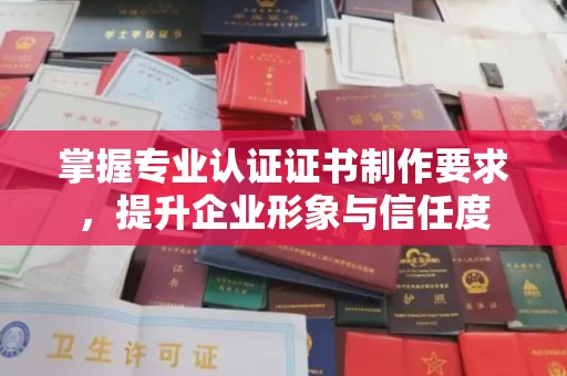 忻府掌握专业认证证书制作要求，提升企业形象与信任度