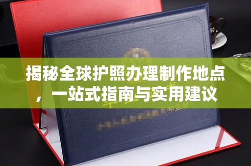 忻府揭秘全球护照办理制作地点，一站式指南与实用建议