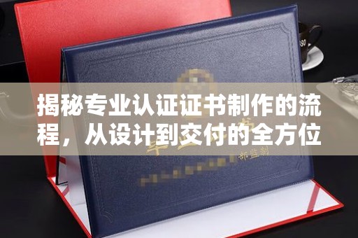 忻府揭秘专业认证证书制作的流程，从设计到交付的全方位指南