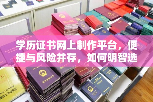 忻府学历证书网上制作平台，便捷与风险并存，如何明智选择？