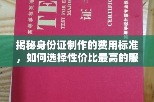 忻府揭秘身份证制作的费用标准，如何选择性价比最高的服务？