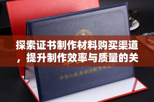 忻府探索证书制作材料购买渠道，提升制作效率与质量的关键