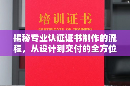 忻府揭秘专业认证证书制作的流程，从设计到交付的全方位指南
