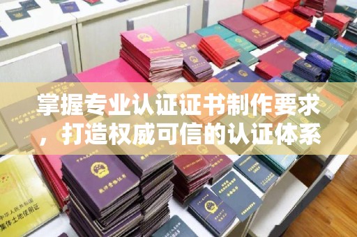 忻府掌握专业认证证书制作要求，打造权威可信的认证体系