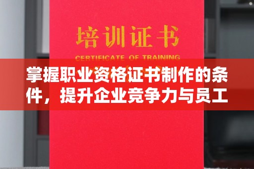 忻府掌握职业资格证书制作的条件，提升企业竞争力与员工专业素养