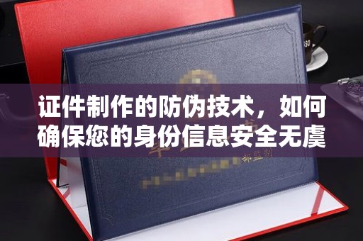 忻府证件制作的防伪技术，如何确保您的身份信息安全无虞？