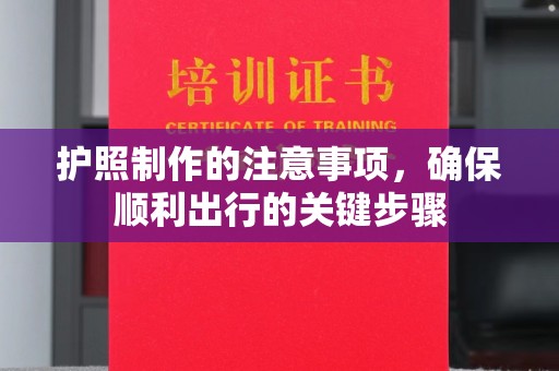忻府护照制作的注意事项，确保顺利出行的关键步骤