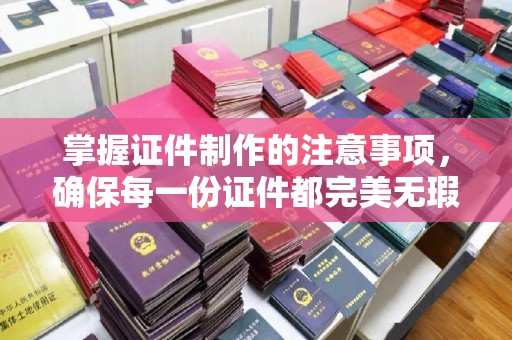 忻府掌握证件制作的注意事项，确保每一份证件都完美无瑕