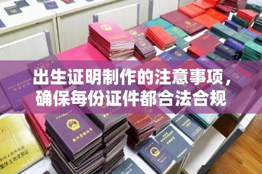 忻府出生证明制作的注意事项，确保每份证件都合法合规