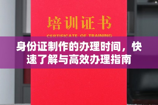 忻府身份证制作的办理时间，快速了解与高效办理指南